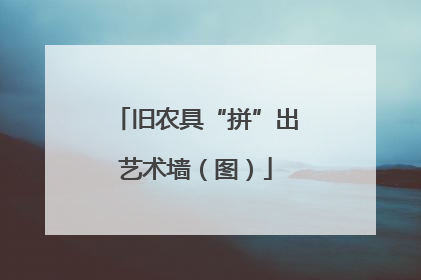 旧农具“拼”出艺术墙（图）